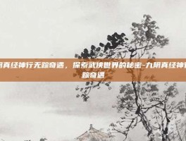 九阴真经神行无踪奇遇，探索武侠世界的秘密-九阴真经神行无踪奇遇