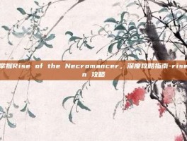 掌握Rise of the Necromancer，深度攻略指南-risen 攻略