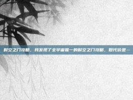 时空之门攻略，我发现了全宇宙唯一的时空之门攻略，但代价是…