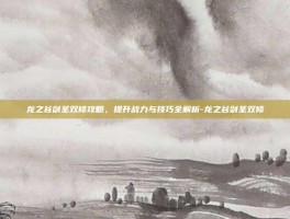 龙之谷剑圣双修攻略，提升战力与技巧全解析-龙之谷剑圣双修