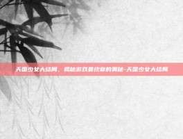 天国少女大结局，揭秘游戏最终章的奥秘-天国少女大结局