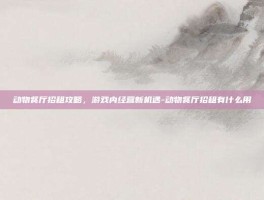 动物餐厅招租攻略，游戏内经营新机遇-动物餐厅招租有什么用