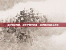 幽灵战士攻略，暗影中的幸存者，幽灵战士攻略全解析