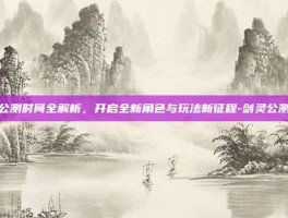 剑灵公测时间全解析，开启全新角色与玩法新征程-剑灵公测时间