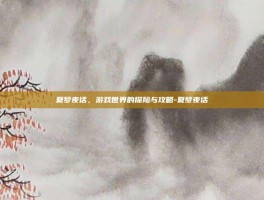 夏梦夜话，游戏世界的探险与攻略-夏梦夜话