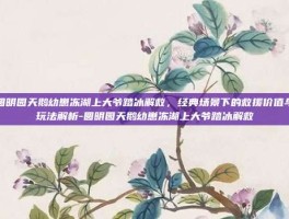 圆明园天鹅幼崽冻湖上大爷踏冰解救，经典场景下的救援价值与玩法解析-圆明园天鹅幼崽冻湖上大爷踏冰解救