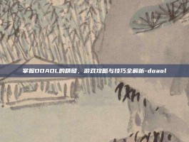掌握DOAOL的精髓，游戏攻略与技巧全解析-doaol