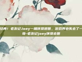 致敬经典！老友记Joey一角演员逝世，游戏界也失去了一位传奇-老友记joey演员去世