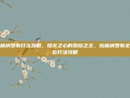 拉格纳罗斯打法攻略，熔火之心的烈焰之主，拉格纳罗斯全方位打法攻略
