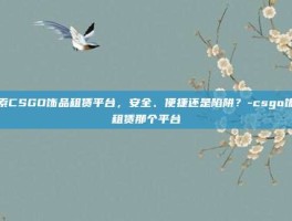 探索CSGO饰品租赁平台，安全、便捷还是陷阱？-csgo饰品租赁那个平台