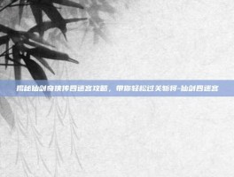 揭秘仙剑奇侠传四迷宫攻略，带你轻松过关斩将-仙剑四迷宫