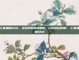 七星辅助666，游戏界的神级辅助，让你轻松称霸！-七星辅助666