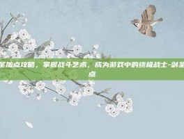 剑圣加点攻略，掌握战斗艺术，成为游戏中的终极战士-剑圣加点