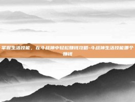 掌握生活技能，在斗战神中轻松赚钱攻略-斗战神生活技能哪个赚钱
