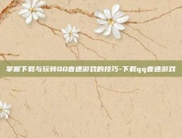 掌握下载与玩转QQ音速游戏的技巧-下载qq音速游戏