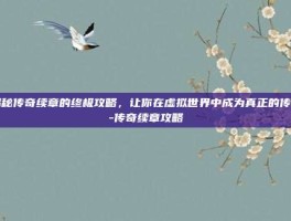 揭秘传奇续章的终极攻略，让你在虚拟世界中成为真正的传奇-传奇续章攻略