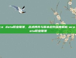 ace dota职业联赛，战术博弈与版本趋势深度解析-ace dota职业联赛