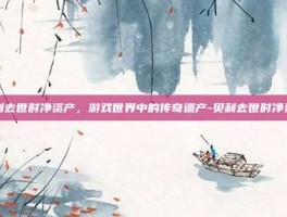 贝利去世时净资产，游戏世界中的传奇遗产-贝利去世时净资产