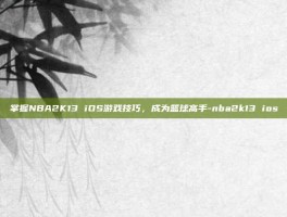 掌握NBA2K13 iOS游戏技巧，成为篮球高手-nba2k13 ios