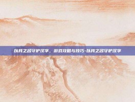 以我之名守护汉字，游戏攻略与技巧-以我之名守护汉字