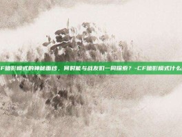 揭秘CF暗影模式的神秘面纱，何时能与战友们一同探索？-CF暗影模式什么时候出