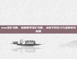 wow采矿攻略，魔兽世界采矿攻略，从新手到日入万金的高效秘籍