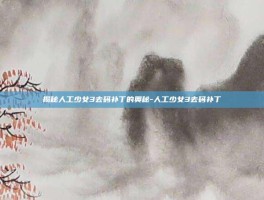 揭秘人工少女3去码补丁的奥秘-人工少女3去码补丁