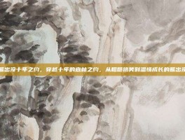 熊出没十年之约，穿越十年的森林之约，从粗糙搞笑到温情成长的熊出没