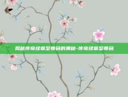 揭秘传奇续章至尊码的奥秘-传奇续章至尊码