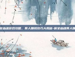 倩女幽魂游戏攻略，异人赚钱技巧大揭秘-倩女幽魂异人赚钱