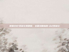 掌握DNF奴剑士的精髓，全面攻略指南-dnf奴剑士