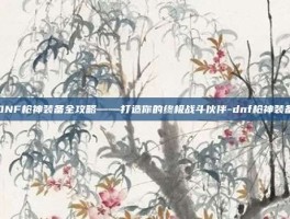 DNF枪神装备全攻略——打造你的终极战斗伙伴-dnf枪神装备