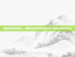 钢铁军团拉克丝，策略与技巧的完美结合-钢铁军团拉克丝