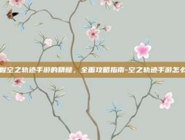 掌握空之轨迹手游的精髓，全面攻略指南-空之轨迹手游怎么玩