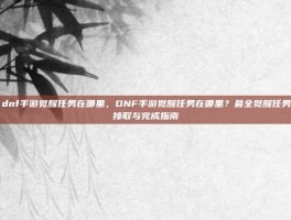 dnf手游觉醒任务在哪里，DNF手游觉醒任务在哪里？最全觉醒任务接取与完成指南
