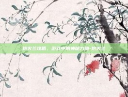 炮火兰攻略，游戏中的神秘力量-炮火兰