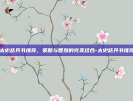 太史慈兵书推荐，策略与智慧的完美结合-太史慈兵书推荐