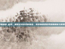 奇游加速器 官网，解锁全球游戏新体验，奇游加速器官网深度解析与使用指南