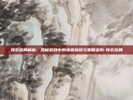嫁衣结局解析，揭秘游戏中的情感抉择与策略走向-嫁衣结局