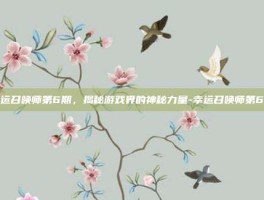 幸运召唤师第6期，揭秘游戏界的神秘力量-幸运召唤师第6期