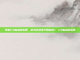 掌握C9加点模拟器，成为游戏高手的秘诀！-c9加点模拟器