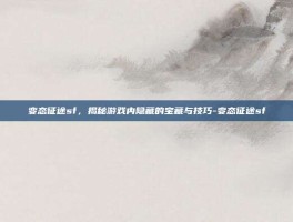 变态征途sf，揭秘游戏内隐藏的宝藏与技巧-变态征途sf