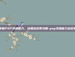 掌握PSP灵魂能力，终极出招表攻略-psp灵魂能力出招表