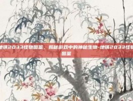 地铁2033怪物图鉴，揭秘游戏中的神秘生物-地铁2033怪物图鉴