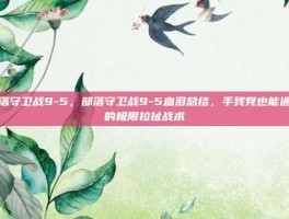 部落守卫战9-5，部落守卫战9-5血泪总结，手残党也能通关的极限拉扯战术