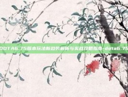 DOTA6.75版本玩法新趋势解析与实战攻略指南-dota6.75