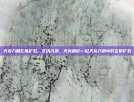 天龙八部玄铁矿石，玄铁沉渊，天龙遗梦—论天龙八部中的玄铁矿石