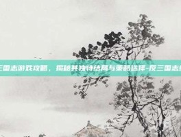 反三国志游戏攻略，揭秘其独特结局与策略选择-反三国志结局