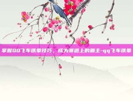 掌握QQ飞车铁拳技巧，成为赛道上的霸主-qq飞车铁拳