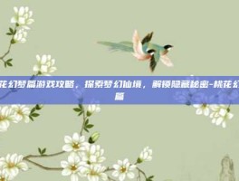 桃花幻梦篇游戏攻略，探索梦幻仙境，解锁隐藏秘密-桃花幻梦篇